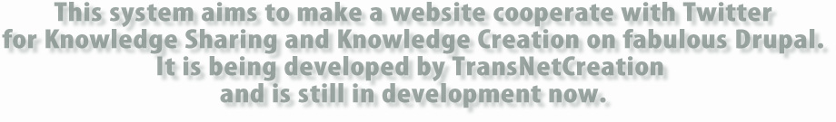 This system aims to make a website cooperate with Twitter
for Knowledge Sharing and Knowledge Creation on fabulous Drupal.It is being developed by TransNetCreation and is still in development now.