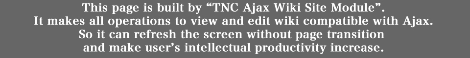 This page is built by TNC Ajax Wiki Site Module.
It makes all operations to view and edit wiki compatible with Ajax.
So it can refresh the screen without page transition 
and make user’s intellectual productivity increase.