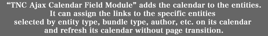 「TNC Ajax Calendar Field Module」は、
ノードに、シンプルなカレンダーを追加します。
コンテンツタイプ、ターム、ユーザーという３種類の抽出条件に対応しています。
Ajax化していますので、スムーズな閲覧が可能です。